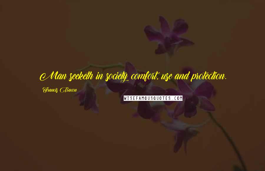 Francis Bacon Quotes: Man seeketh in society comfort, use and protection.