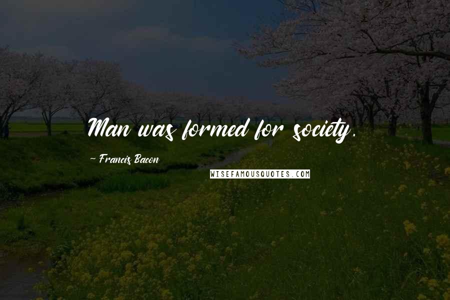 Francis Bacon Quotes: Man was formed for society.