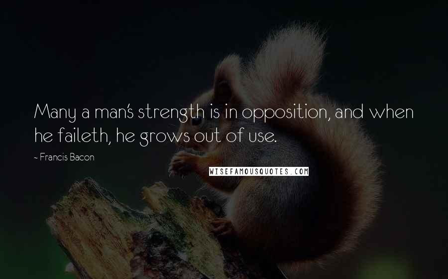 Francis Bacon Quotes: Many a man's strength is in opposition, and when he faileth, he grows out of use.