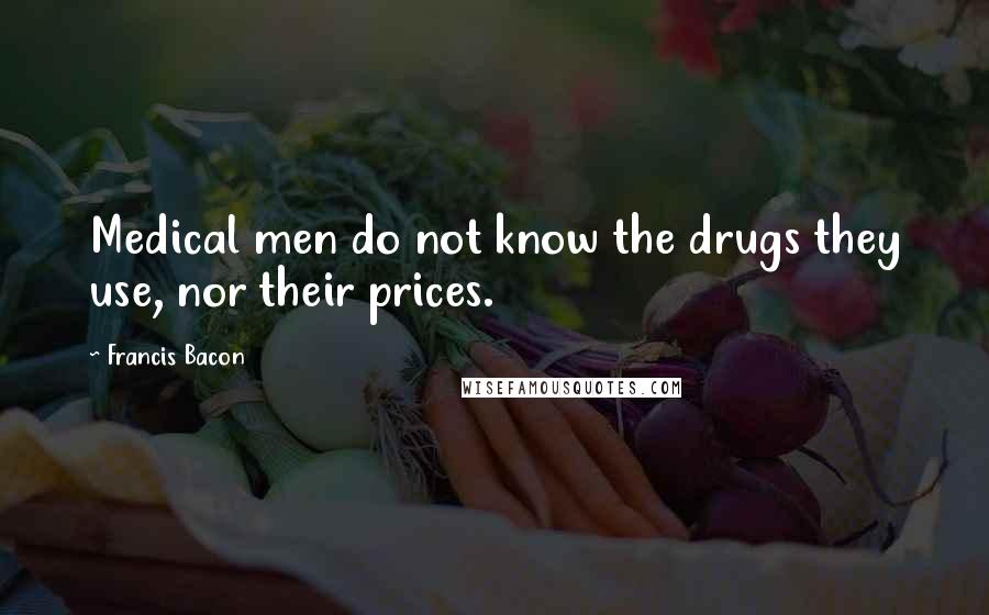 Francis Bacon Quotes: Medical men do not know the drugs they use, nor their prices.