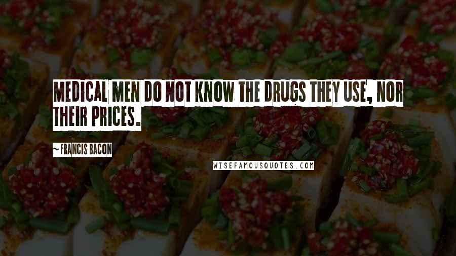 Francis Bacon Quotes: Medical men do not know the drugs they use, nor their prices.