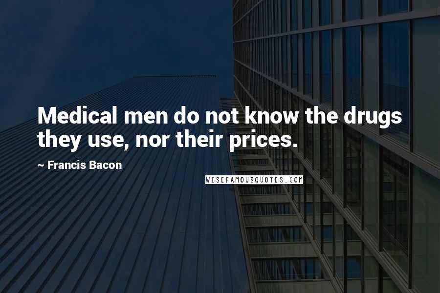 Francis Bacon Quotes: Medical men do not know the drugs they use, nor their prices.