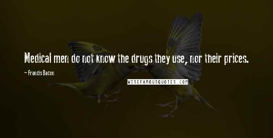 Francis Bacon Quotes: Medical men do not know the drugs they use, nor their prices.