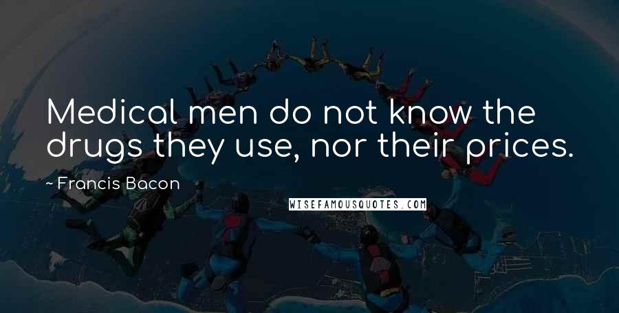 Francis Bacon Quotes: Medical men do not know the drugs they use, nor their prices.