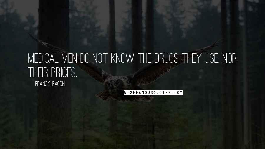 Francis Bacon Quotes: Medical men do not know the drugs they use, nor their prices.