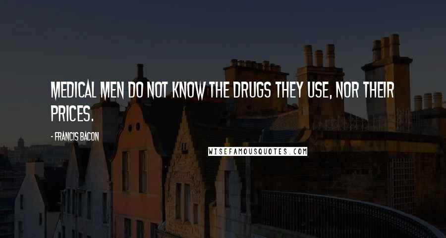 Francis Bacon Quotes: Medical men do not know the drugs they use, nor their prices.