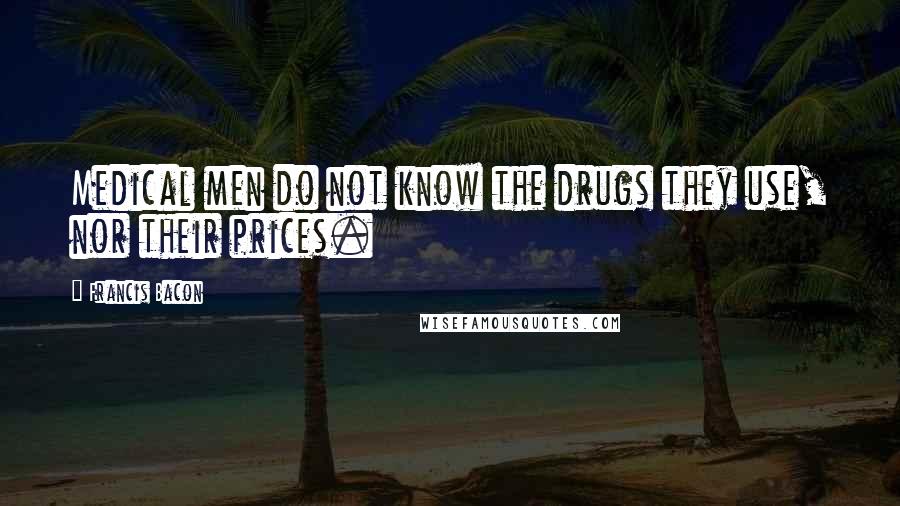 Francis Bacon Quotes: Medical men do not know the drugs they use, nor their prices.