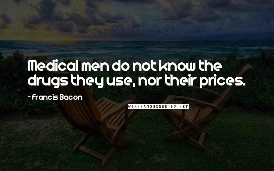 Francis Bacon Quotes: Medical men do not know the drugs they use, nor their prices.