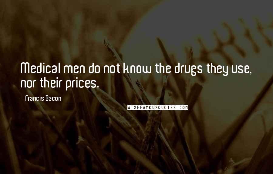 Francis Bacon Quotes: Medical men do not know the drugs they use, nor their prices.