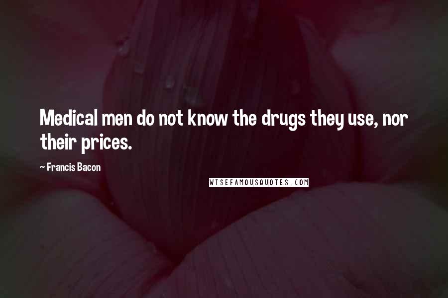 Francis Bacon Quotes: Medical men do not know the drugs they use, nor their prices.