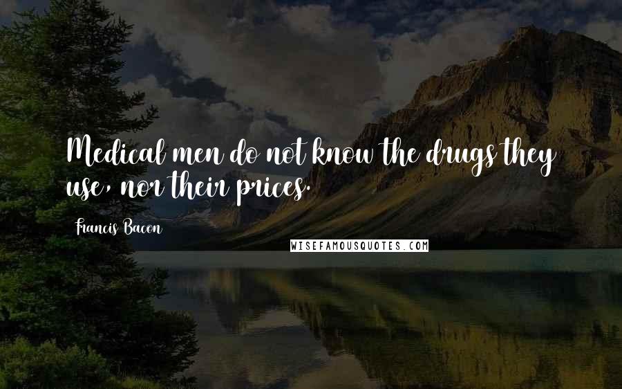 Francis Bacon Quotes: Medical men do not know the drugs they use, nor their prices.