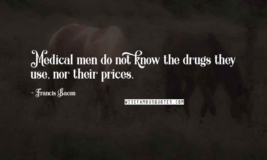 Francis Bacon Quotes: Medical men do not know the drugs they use, nor their prices.