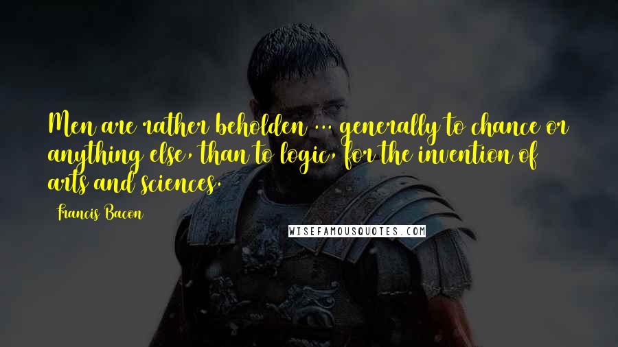 Francis Bacon Quotes: Men are rather beholden ... generally to chance or anything else, than to logic, for the invention of arts and sciences.