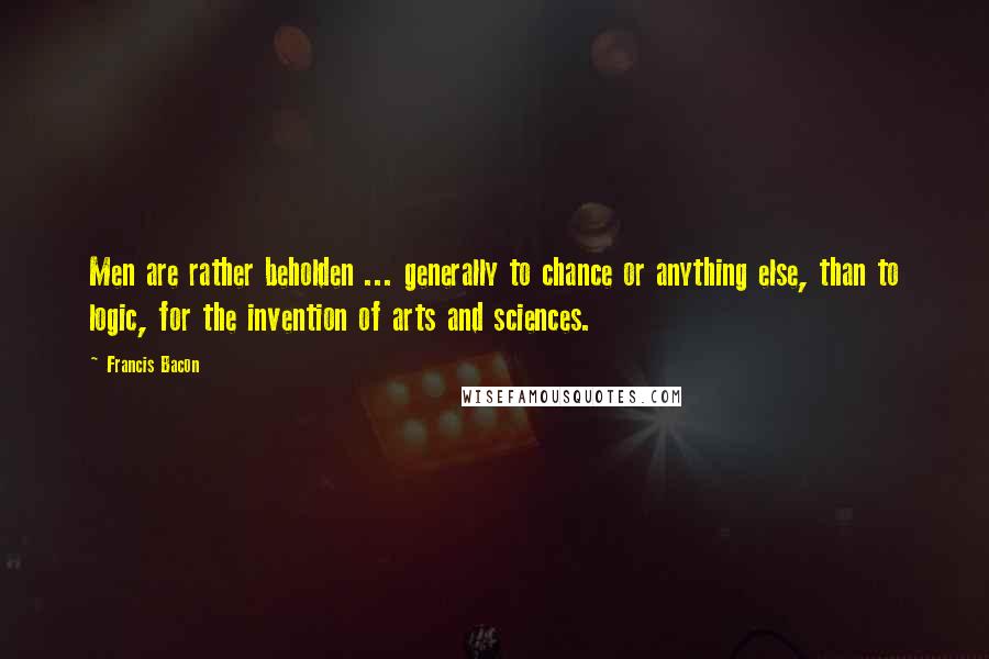 Francis Bacon Quotes: Men are rather beholden ... generally to chance or anything else, than to logic, for the invention of arts and sciences.