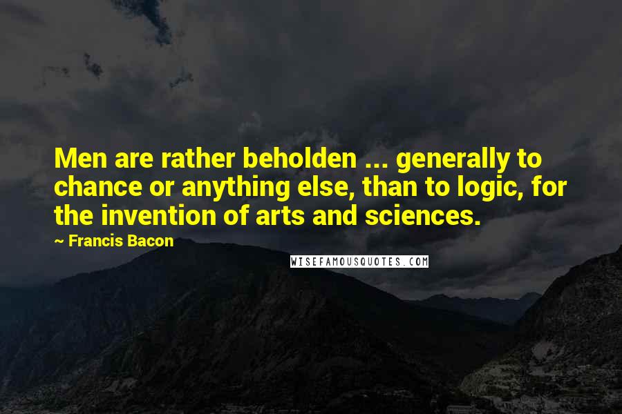 Francis Bacon Quotes: Men are rather beholden ... generally to chance or anything else, than to logic, for the invention of arts and sciences.