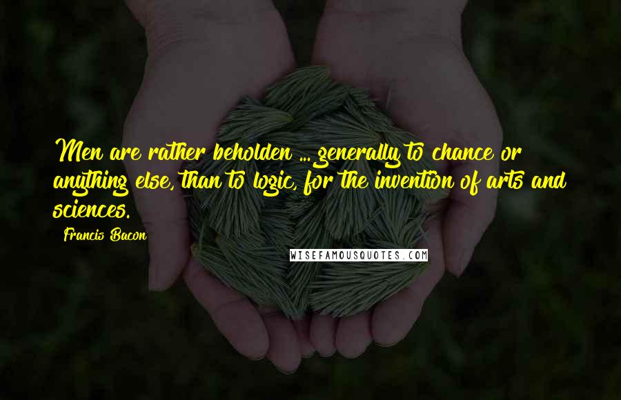 Francis Bacon Quotes: Men are rather beholden ... generally to chance or anything else, than to logic, for the invention of arts and sciences.