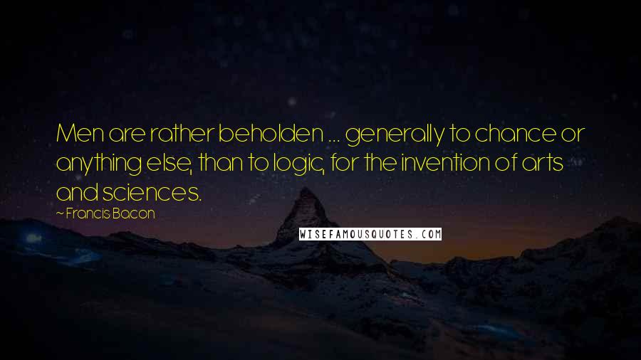 Francis Bacon Quotes: Men are rather beholden ... generally to chance or anything else, than to logic, for the invention of arts and sciences.