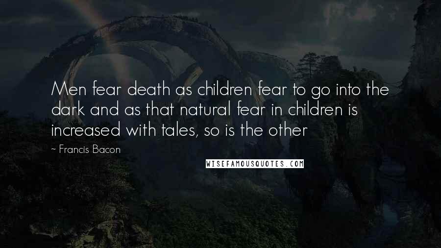 Francis Bacon Quotes: Men fear death as children fear to go into the dark and as that natural fear in children is increased with tales, so is the other