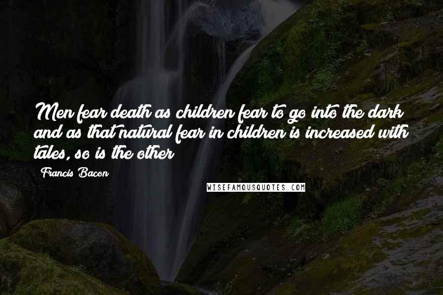 Francis Bacon Quotes: Men fear death as children fear to go into the dark and as that natural fear in children is increased with tales, so is the other