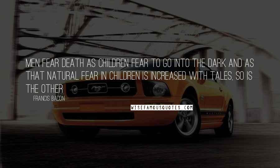 Francis Bacon Quotes: Men fear death as children fear to go into the dark and as that natural fear in children is increased with tales, so is the other