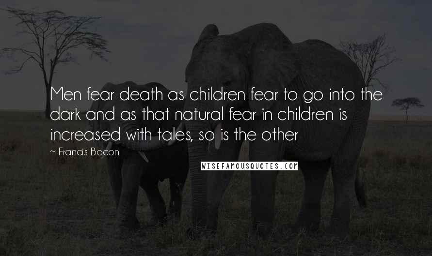 Francis Bacon Quotes: Men fear death as children fear to go into the dark and as that natural fear in children is increased with tales, so is the other