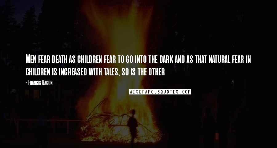 Francis Bacon Quotes: Men fear death as children fear to go into the dark and as that natural fear in children is increased with tales, so is the other