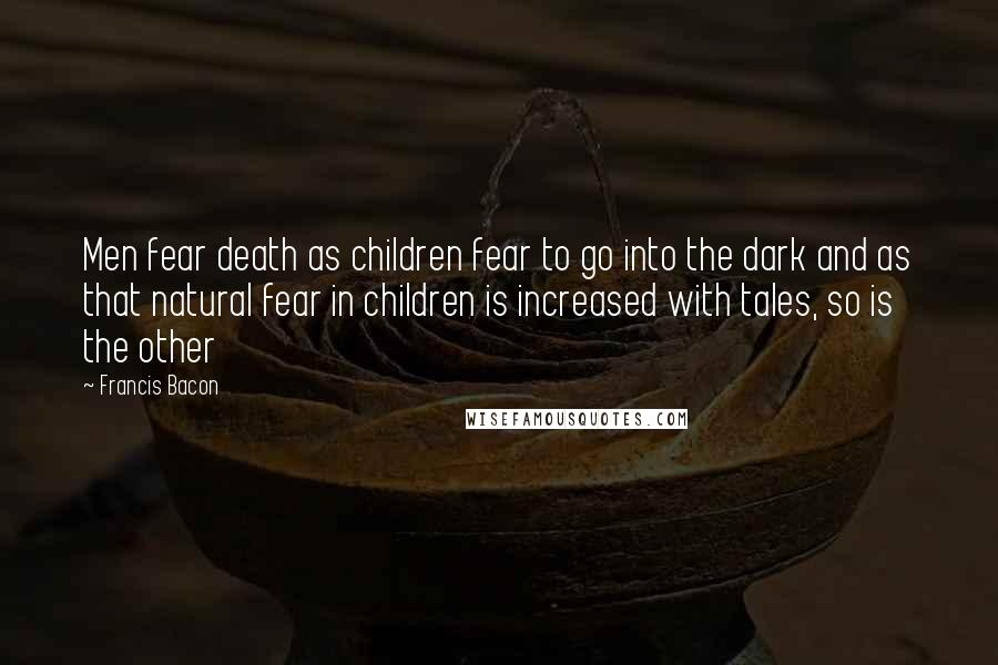 Francis Bacon Quotes: Men fear death as children fear to go into the dark and as that natural fear in children is increased with tales, so is the other