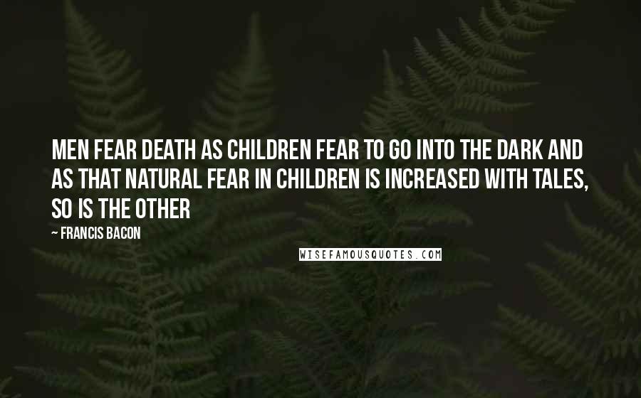 Francis Bacon Quotes: Men fear death as children fear to go into the dark and as that natural fear in children is increased with tales, so is the other