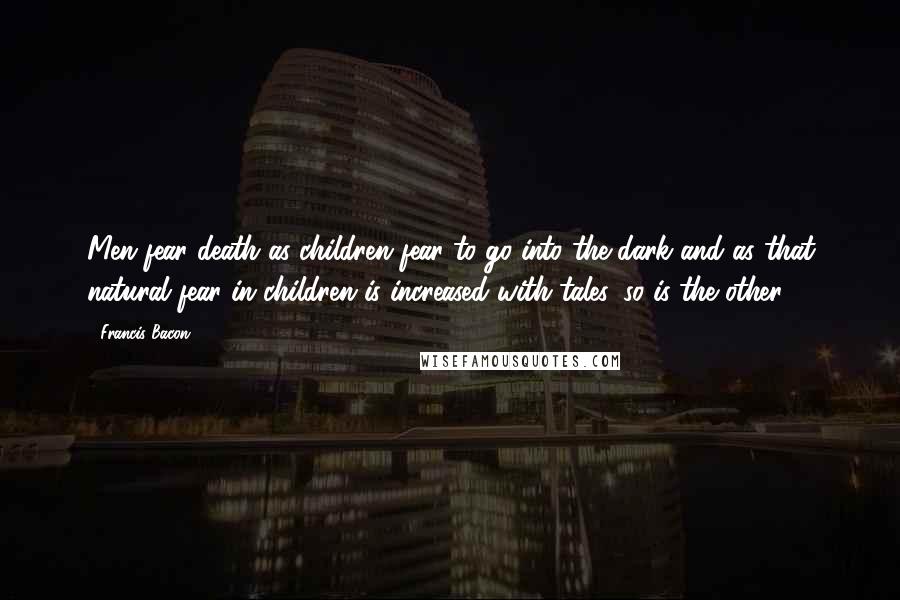 Francis Bacon Quotes: Men fear death as children fear to go into the dark and as that natural fear in children is increased with tales, so is the other