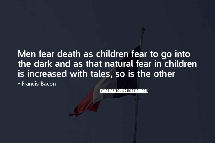 Francis Bacon Quotes: Men fear death as children fear to go into the dark and as that natural fear in children is increased with tales, so is the other