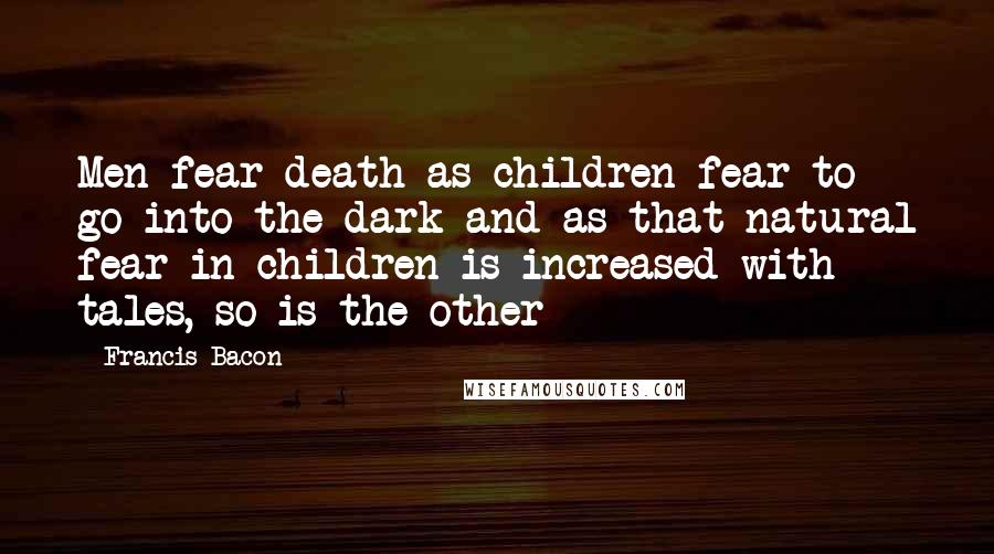 Francis Bacon Quotes: Men fear death as children fear to go into the dark and as that natural fear in children is increased with tales, so is the other