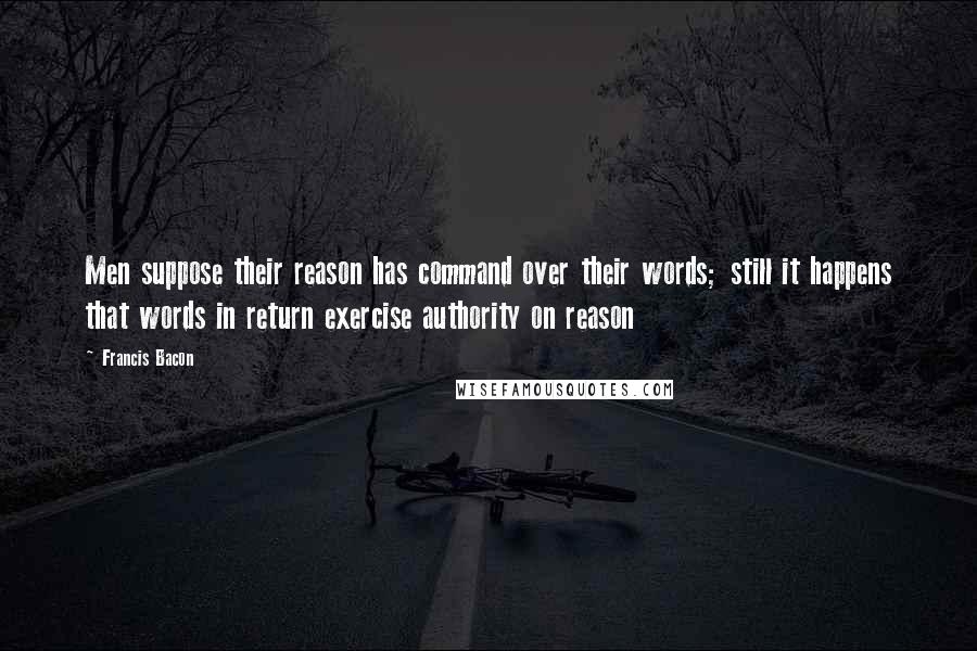 Francis Bacon Quotes: Men suppose their reason has command over their words; still it happens that words in return exercise authority on reason