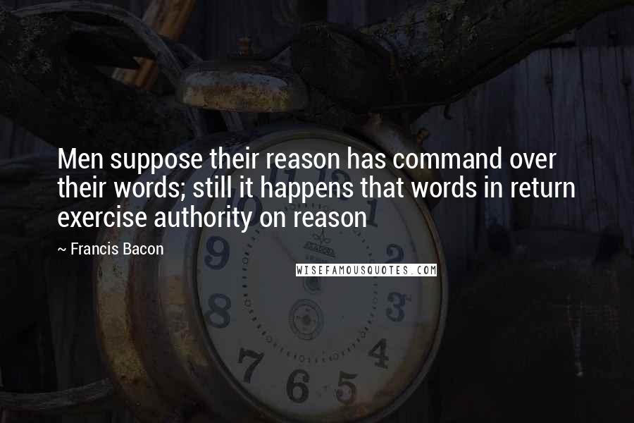 Francis Bacon Quotes: Men suppose their reason has command over their words; still it happens that words in return exercise authority on reason