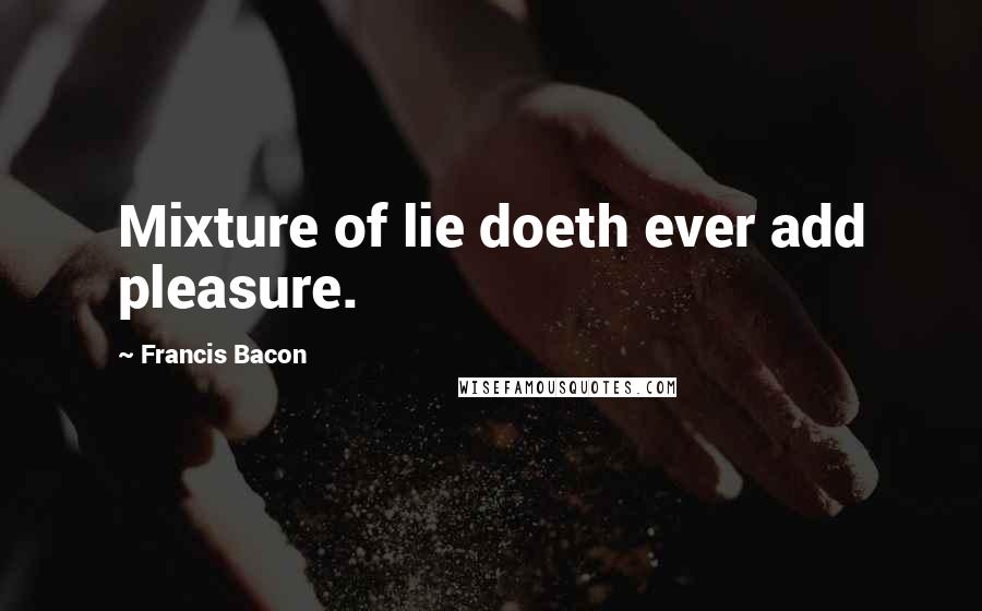 Francis Bacon Quotes: Mixture of lie doeth ever add pleasure.