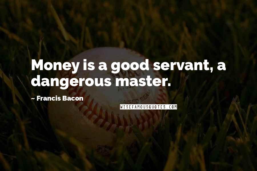 Francis Bacon Quotes: Money is a good servant, a dangerous master.