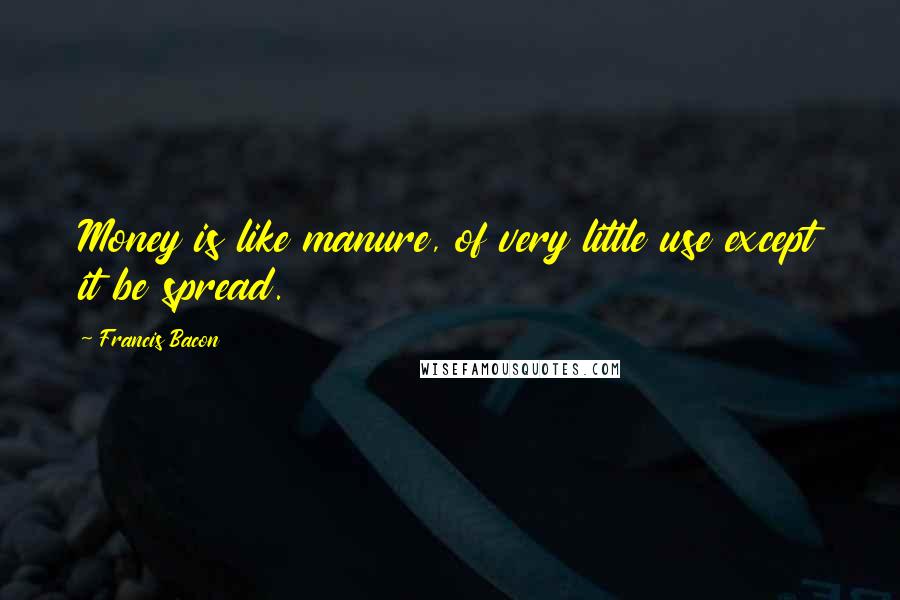 Francis Bacon Quotes: Money is like manure, of very little use except it be spread.