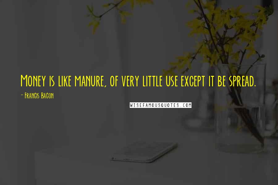 Francis Bacon Quotes: Money is like manure, of very little use except it be spread.