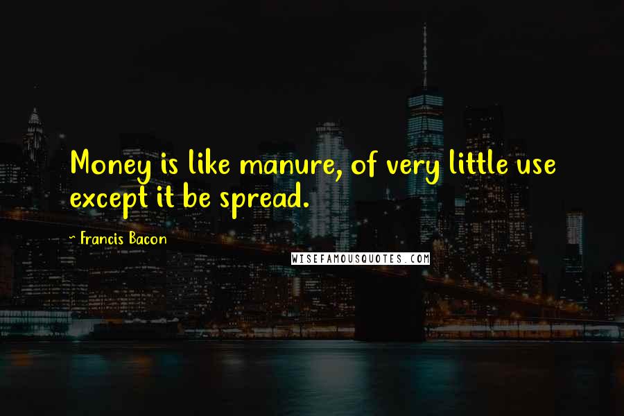 Francis Bacon Quotes: Money is like manure, of very little use except it be spread.