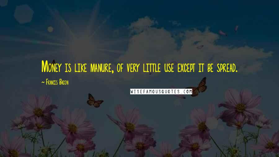 Francis Bacon Quotes: Money is like manure, of very little use except it be spread.