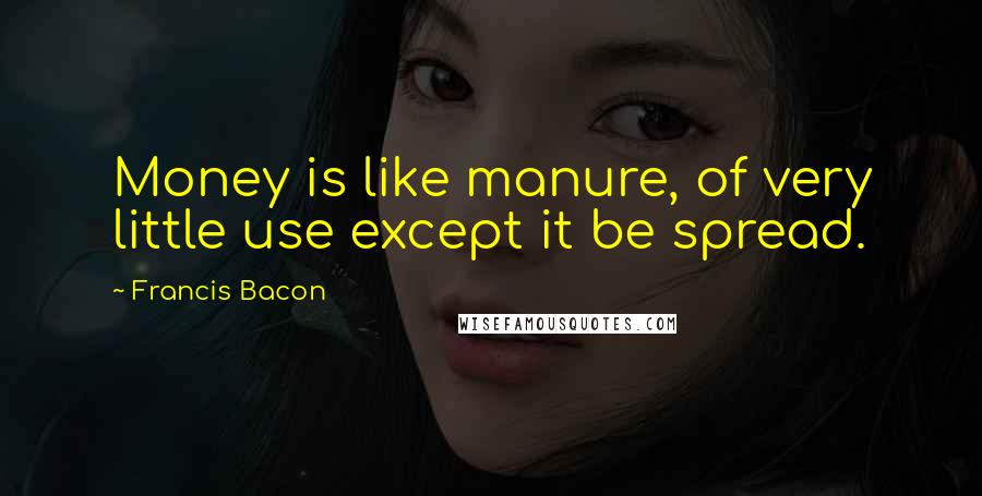 Francis Bacon Quotes: Money is like manure, of very little use except it be spread.