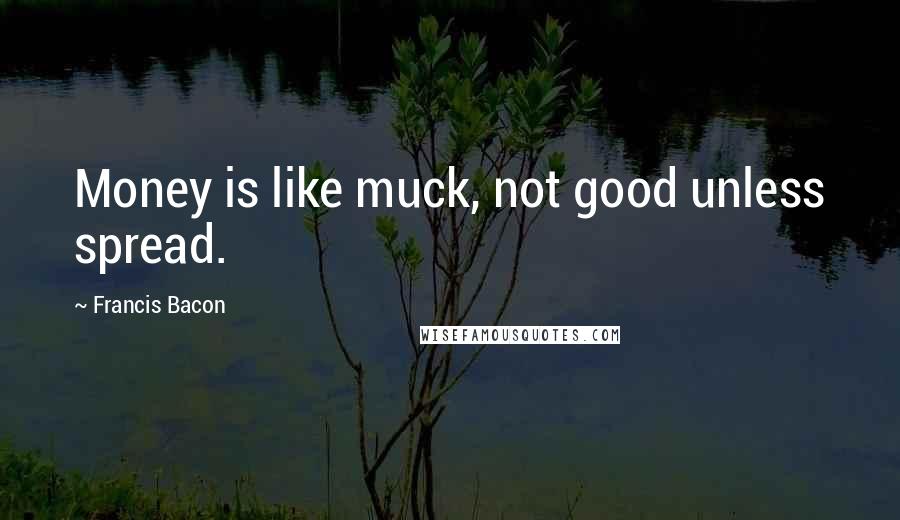 Francis Bacon Quotes: Money is like muck, not good unless spread.