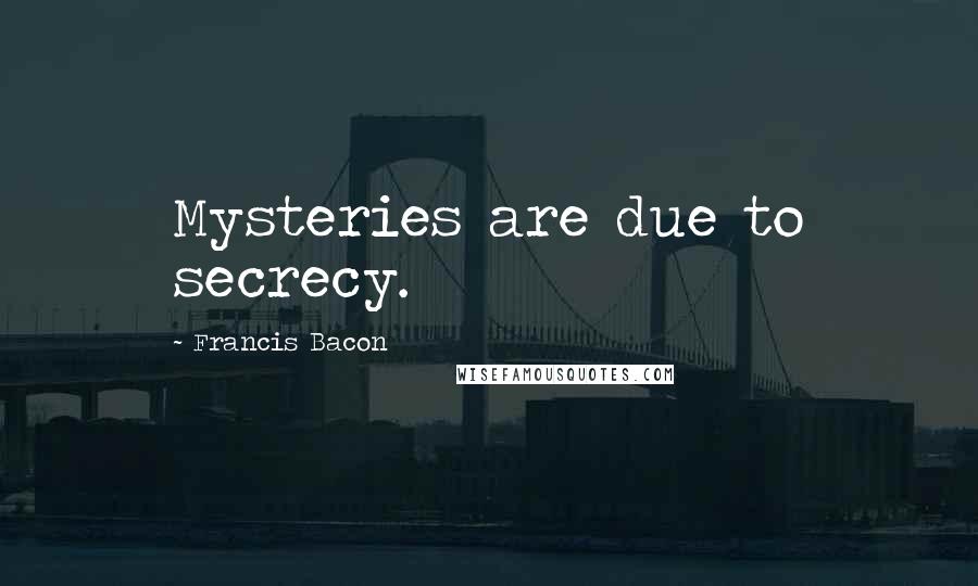 Francis Bacon Quotes: Mysteries are due to secrecy.