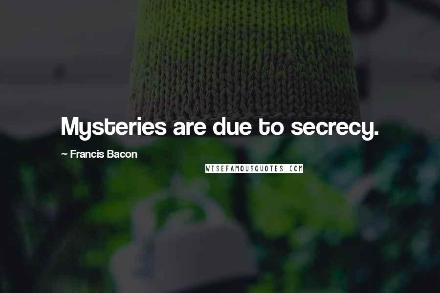 Francis Bacon Quotes: Mysteries are due to secrecy.