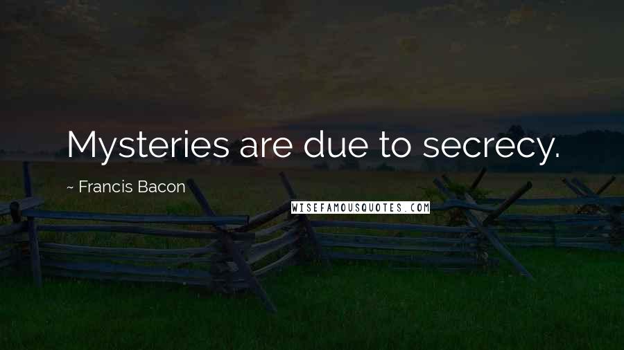 Francis Bacon Quotes: Mysteries are due to secrecy.