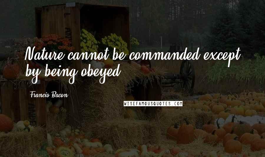 Francis Bacon Quotes: Nature cannot be commanded except by being obeyed.