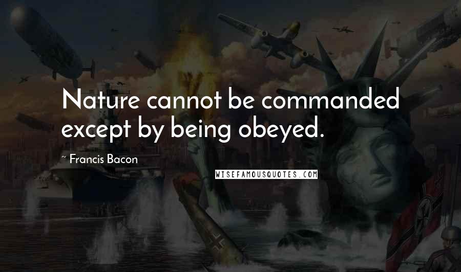 Francis Bacon Quotes: Nature cannot be commanded except by being obeyed.