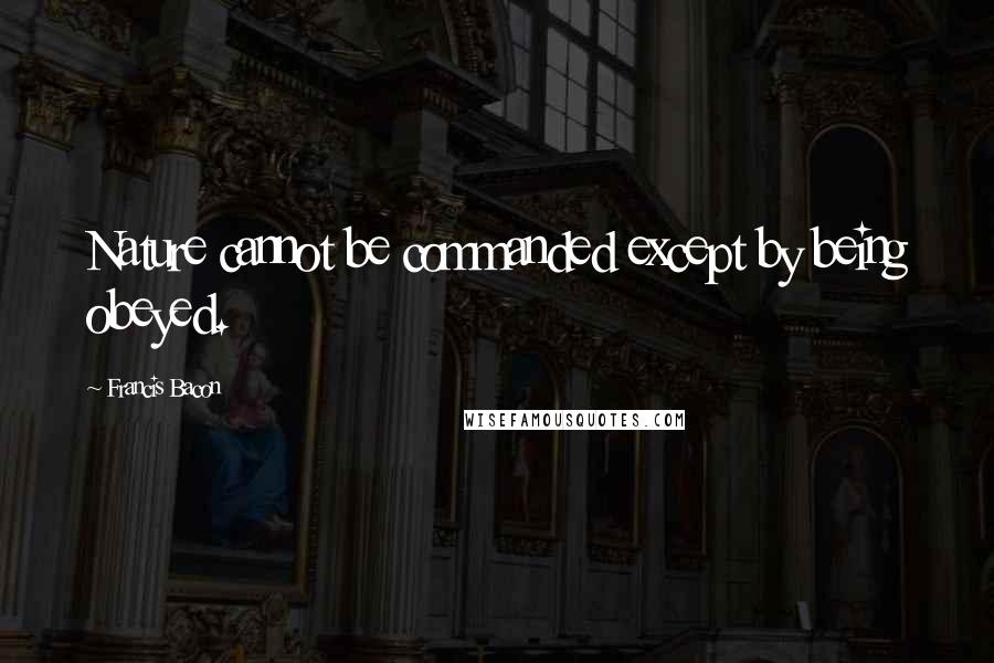 Francis Bacon Quotes: Nature cannot be commanded except by being obeyed.
