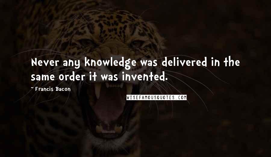 Francis Bacon Quotes: Never any knowledge was delivered in the same order it was invented.