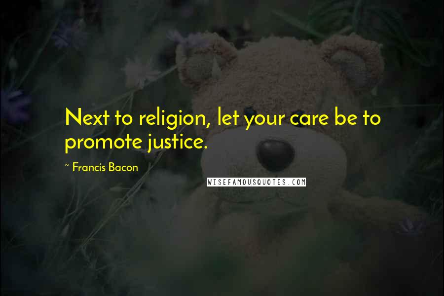 Francis Bacon Quotes: Next to religion, let your care be to promote justice.