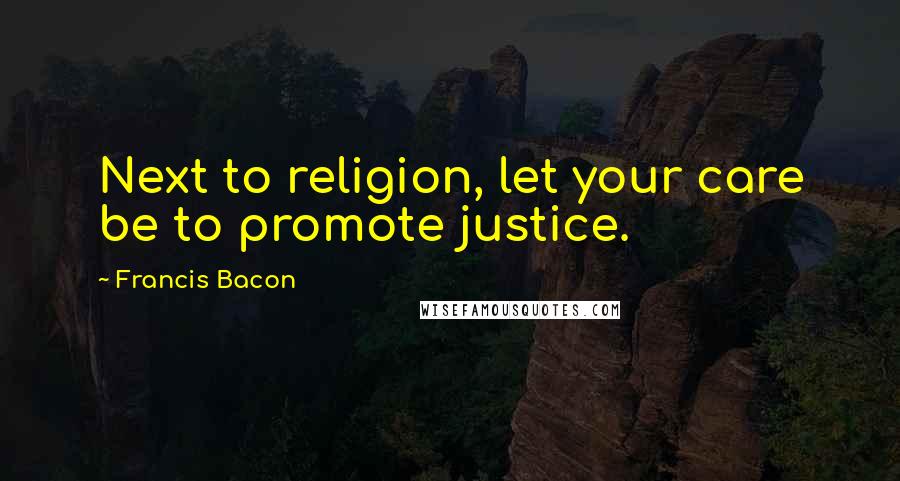 Francis Bacon Quotes: Next to religion, let your care be to promote justice.